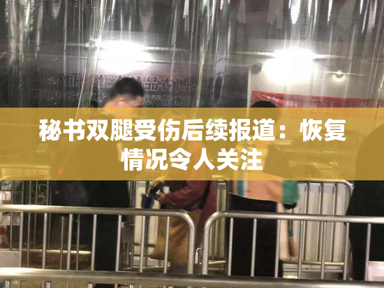 秘书双腿受伤后续报道：恢复情况令人关注
