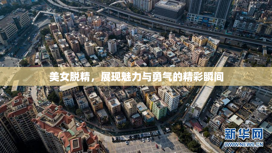 美女脱精，展现魅力与勇气的精彩瞬间
