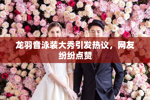 龙羽音泳装大秀引发热议，网友纷纷点赞
