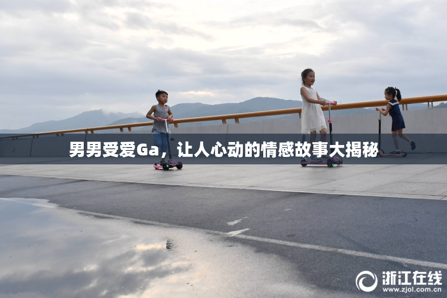 男男受爱Ga，让人心动的情感故事大揭秘