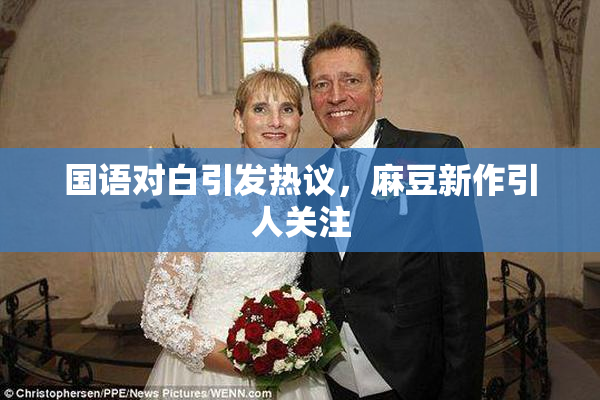 国语对白引发热议，麻豆新作引人关注