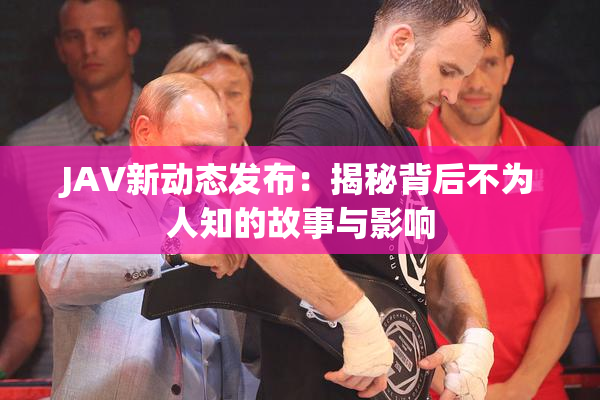 JAV新动态发布：揭秘背后不为人知的故事与影响