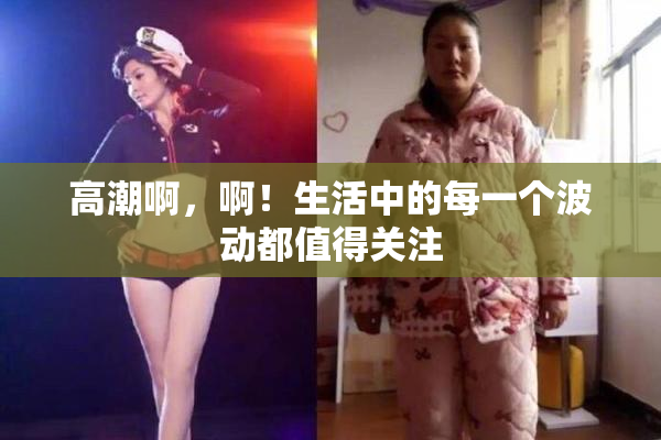 高潮啊，啊！生活中的每一个波动都值得关注