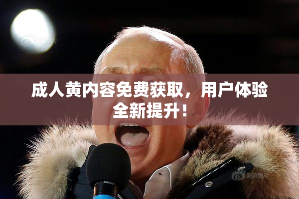 成人黄内容免费获取，用户体验全新提升！