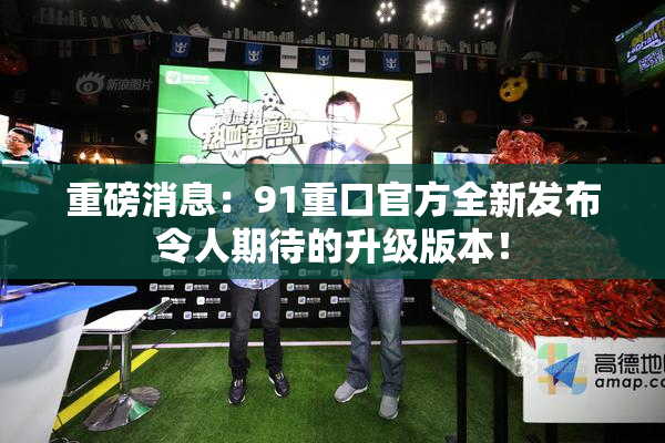 重磅消息：91重口官方全新发布令人期待的升级版本！