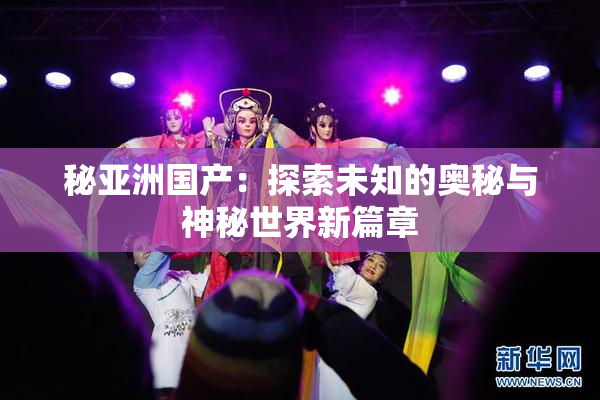 秘亚洲国产：探索未知的奥秘与神秘世界新篇章