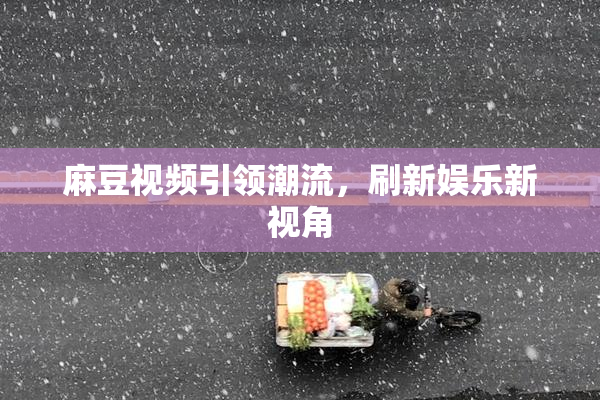 麻豆视频引领潮流，刷新娱乐新视角