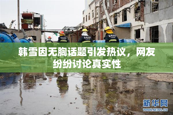 韩雪因无胸话题引发热议，网友纷纷讨论真实性