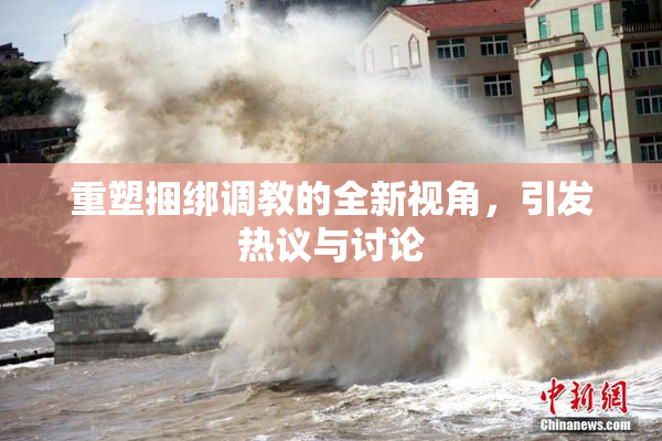 重塑捆绑调教的全新视角，引发热议与讨论