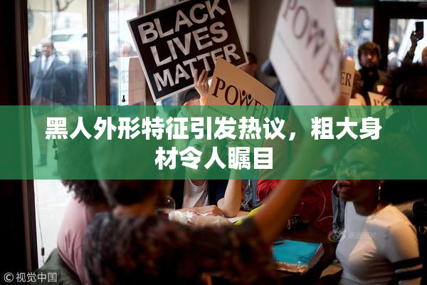 黑人外形特征引发热议，粗大身材令人瞩目