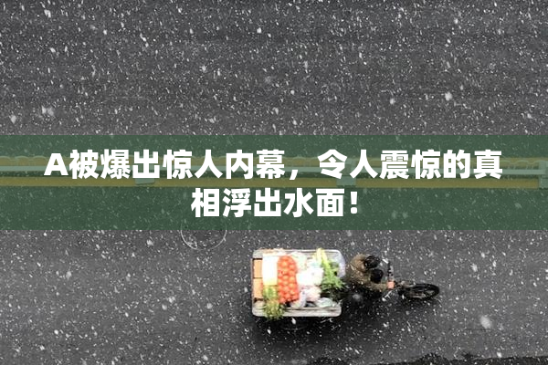 A被爆出惊人内幕，令人震惊的真相浮出水面！