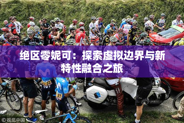 绝区零妮可：探索虚拟边界与新特性融合之旅