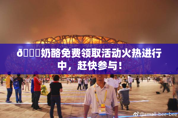 🔞奶酪免费领取活动火热进行中，赶快参与！