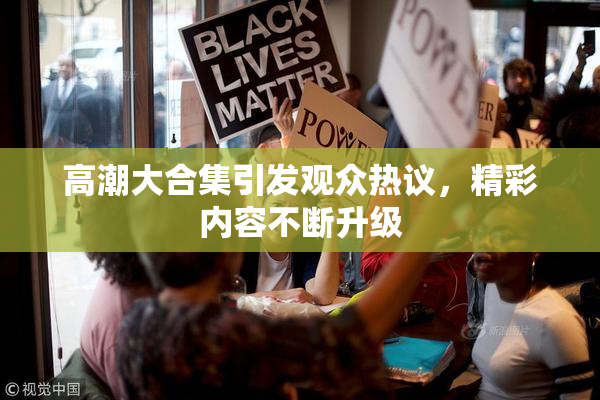 高潮大合集引发观众热议，精彩内容不断升级