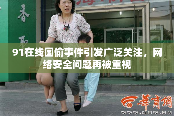 91在线国偷事件引发广泛关注，网络安全问题再被重视