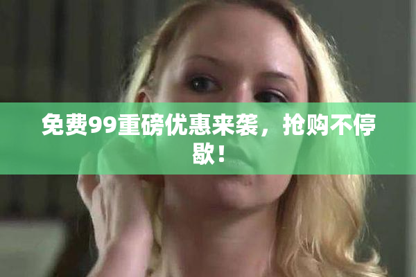 免费99重磅优惠来袭，抢购不停歇！