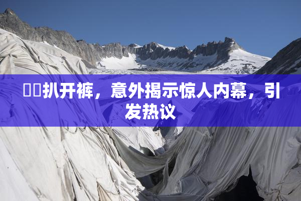 妺妺扒开裤，意外揭示惊人内幕，引发热议