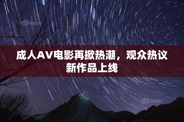 成人AV电影再掀热潮，观众热议新作品上线