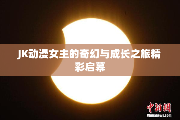 JK动漫女主的奇幻与成长之旅精彩启幕