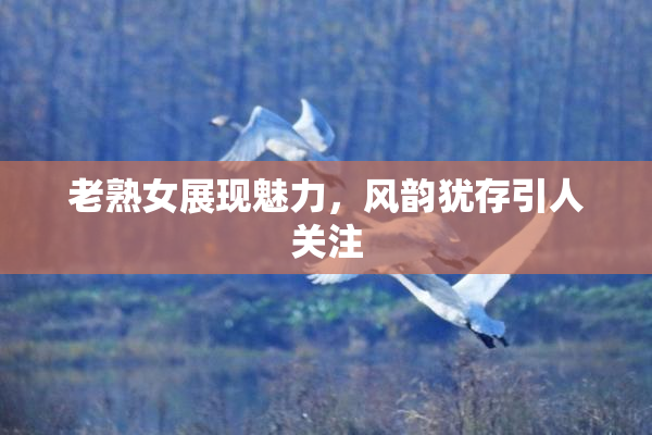 老熟女展现魅力，风韵犹存引人关注