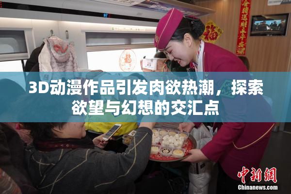 3D动漫作品引发肉欲热潮，探索欲望与幻想的交汇点
