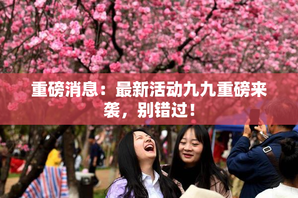 重磅消息：最新活动九九重磅来袭，别错过！