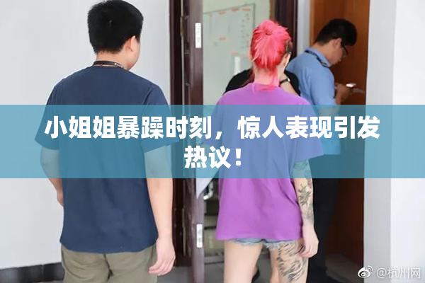 小姐姐暴躁时刻，惊人表现引发热议！