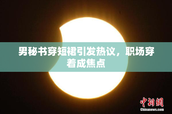 男秘书穿短裙引发热议，职场穿着成焦点