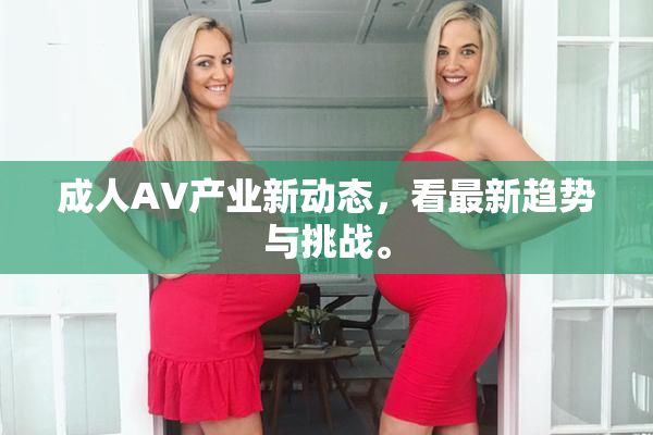 成人AV产业新动态，看最新趋势与挑战。