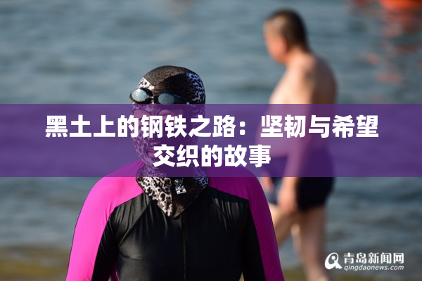 黑土上的钢铁之路：坚韧与希望交织的故事