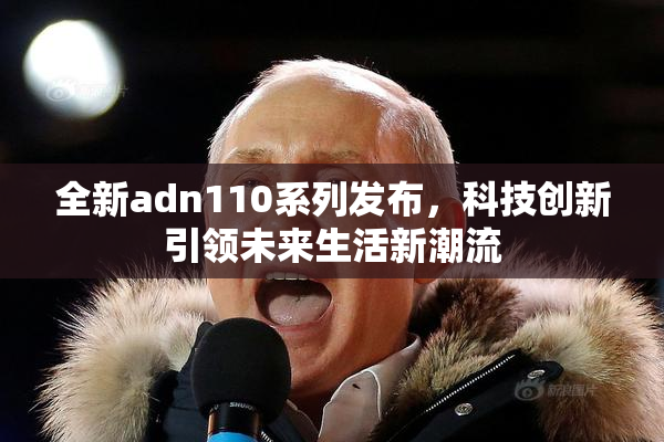 全新adn110系列发布，科技创新引领未来生活新潮流