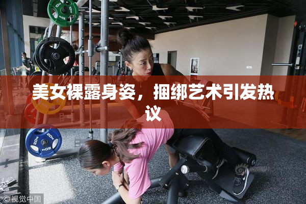 美女裸露身姿，捆绑艺术引发热议