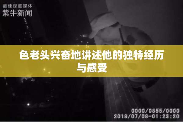 色老头兴奋地讲述他的独特经历与感受
