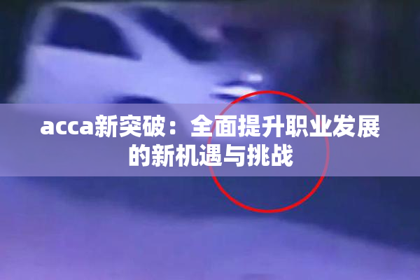 acca新突破：全面提升职业发展的新机遇与挑战