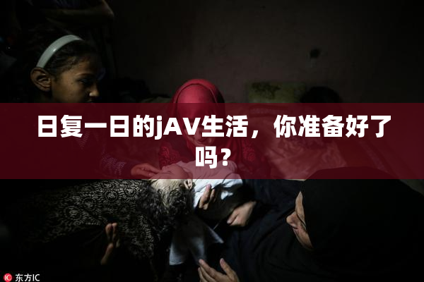 日复一日的jA∨生活，你准备好了吗？