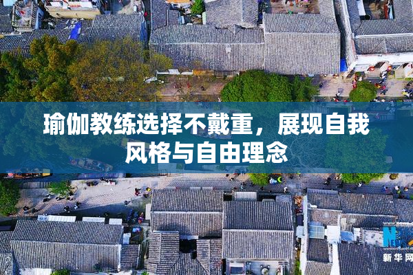 瑜伽教练选择不戴重，展现自我风格与自由理念
