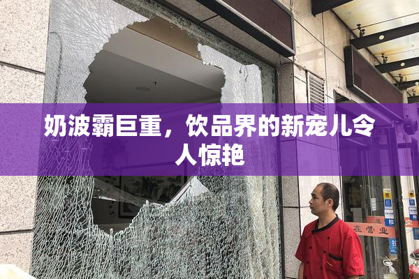 奶波霸巨重，饮品界的新宠儿令人惊艳