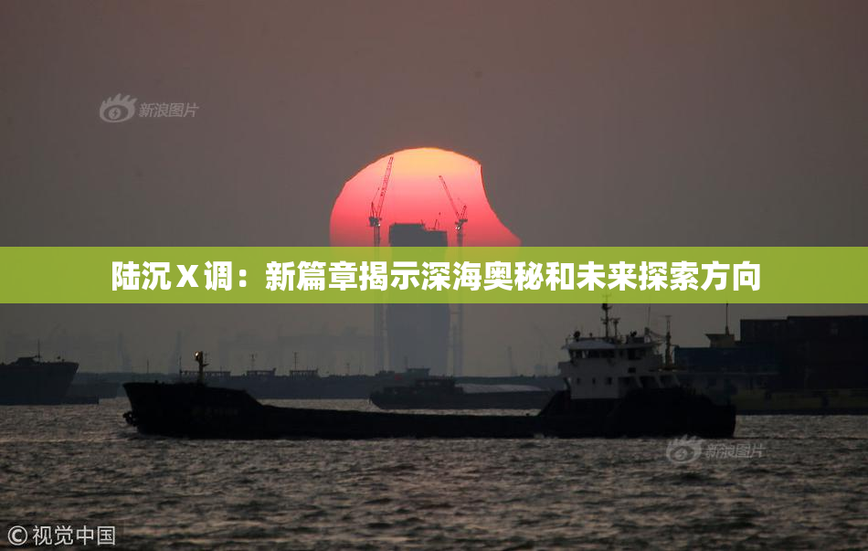 陆沉Ⅹ调：新篇章揭示深海奥秘和未来探索方向
