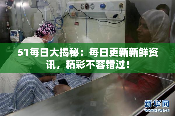51每日大揭秘：每日更新新鲜资讯，精彩不容错过！