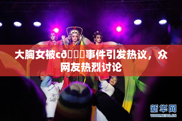 大胸女被c🔞事件引发热议，众网友热烈讨论