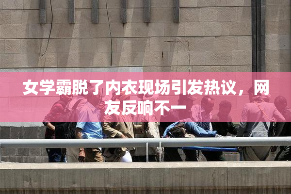 女学霸脱了内衣现场引发热议，网友反响不一