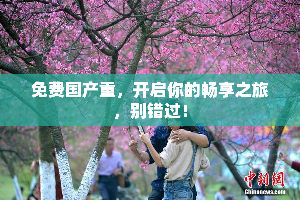 免费国产重，开启你的畅享之旅，别错过！
