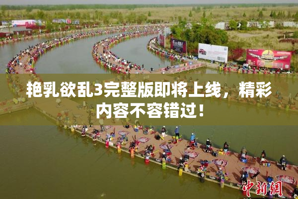 艳乳欲乱3完整版即将上线，精彩内容不容错过！