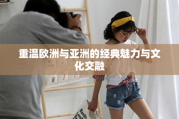 重温欧洲与亚洲的经典魅力与文化交融