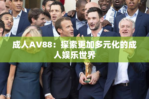 成人AV88：探索更加多元化的成人娱乐世界