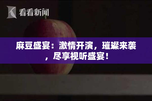 麻豆盛宴：激情开演，璀璨来袭，尽享视听盛宴！