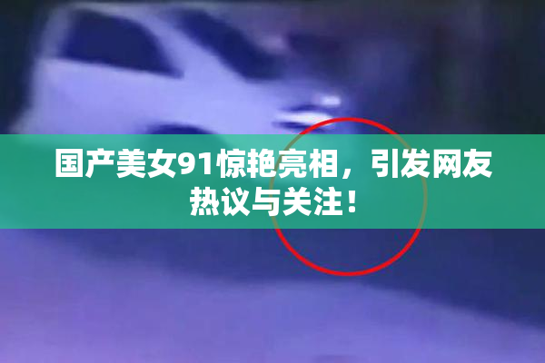 国产美女91惊艳亮相，引发网友热议与关注！
