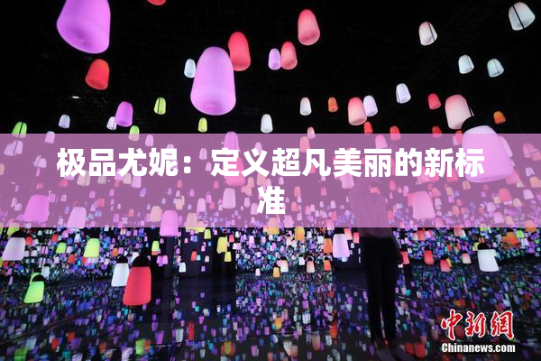 极品尤妮：定义超凡美丽的新标准