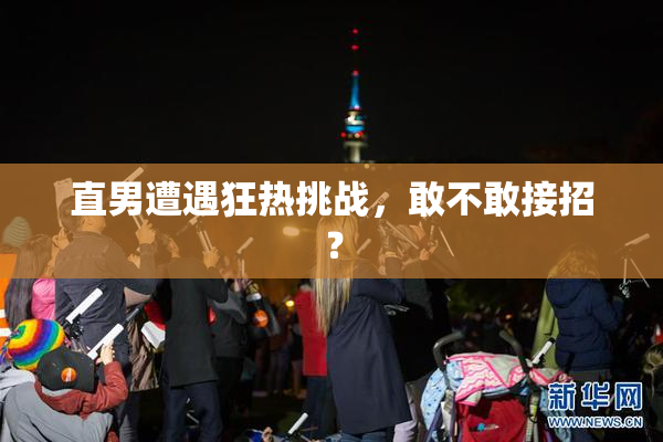 直男遭遇狂热挑战，敢不敢接招？