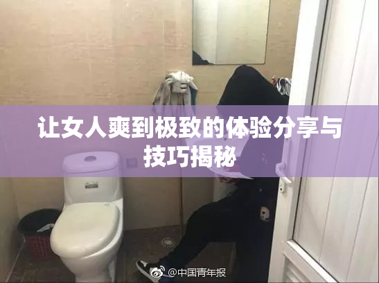 让女人爽到极致的体验分享与技巧揭秘